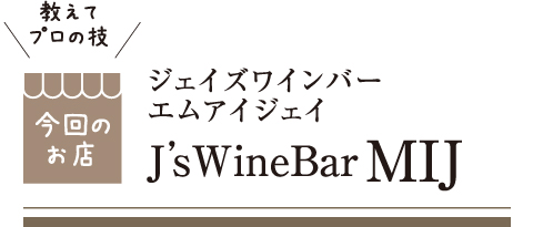 [教えてプロの技 今回のお店] ジェイズワインバー エムアイジェイ J'sWineBarMIJ