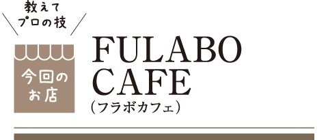 [教えてプロの技 今回のお店] FULABO CAFE （フラボカフェ）