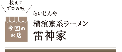 [教えてプロの技 今回のお店] 横濱家系ラーメン 雷神家