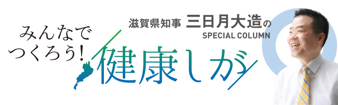 『みんなでつくろう！健康滋賀』 滋賀県知事 三日月大造のスペシャルコラム