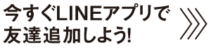 今すぐLINEアプリで友達追加しよう！